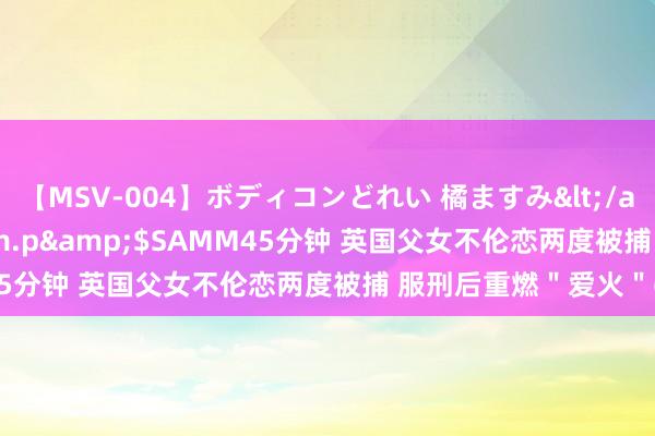 【MSV-004】ボディコンどれい 橘ますみ</a>1992-02-06h.m.p&$SAMM45分钟 英国父女不伦恋两度被捕 服刑后重燃＂爱火＂(图)