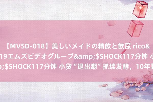 【MVSD-018】美しいメイドの精飲と飲尿 rico</a>2007-02-19エムズビデオグループ&$SHOCK117分钟 小贷“退出潮”抓续发酵，10年暴减40%