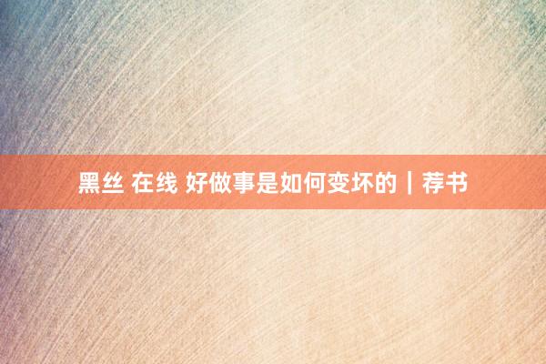 黑丝 在线 好做事是如何变坏的｜荐书
