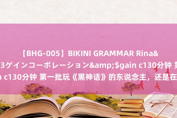 【BHG-005】BIKINI GRAMMAR Rina</a>2017-04-23ゲインコーポレーション&$gain c130分钟 第一批玩《黑神话》的东说念主，还是在闲鱼出租账号了