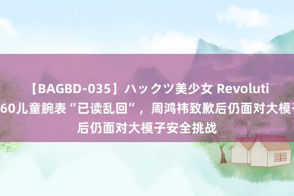 【BAGBD-035】ハックツ美少女 Revolution Rino 360儿童腕表“已读乱回”，周鸿祎致歉后仍面对大模子安全挑战