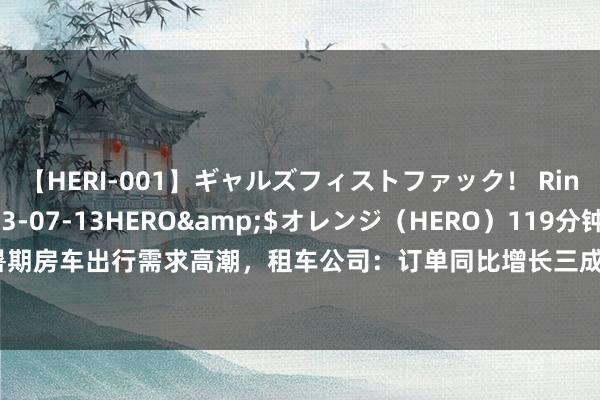 【HERI-001】ギャルズフィストファック！ Rino</a>2013-07-13HERO&$オレンジ（HERO）119分钟 暑期房车出行需求高潮，租车公司：订单同比增长三成，80后亲子家庭预订特出65% | 一探