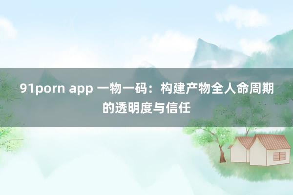 91porn app 一物一码：构建产物全人命周期的透明度与信任