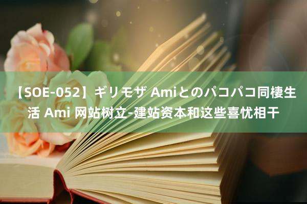 【SOE-052】ギリモザ Amiとのパコパコ同棲生活 Ami 网站树立-建站资本和这些喜忧相干