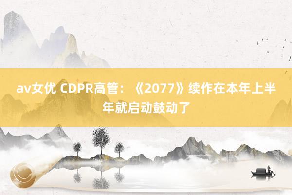 av女优 CDPR高管：《2077》续作在本年上半年就启动鼓动了