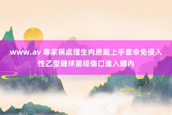 www.av 專家稱處理生肉應戴上手套 幸免侵入性乙型鏈球菌經傷口進入體內