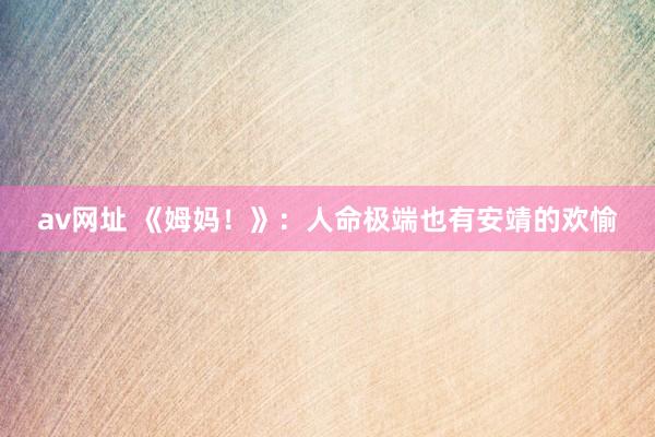 av网址 《姆妈！》：人命极端也有安靖的欢愉