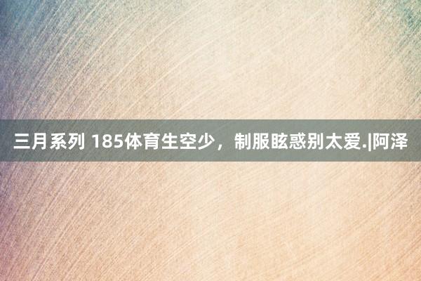 三月系列 185体育生空少，制服眩惑别太爱.|阿泽