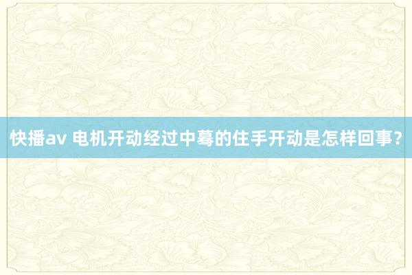快播av 电机开动经过中蓦的住手开动是怎样回事？