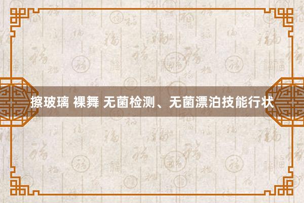 擦玻璃 裸舞 无菌检测、无菌漂泊技能行状