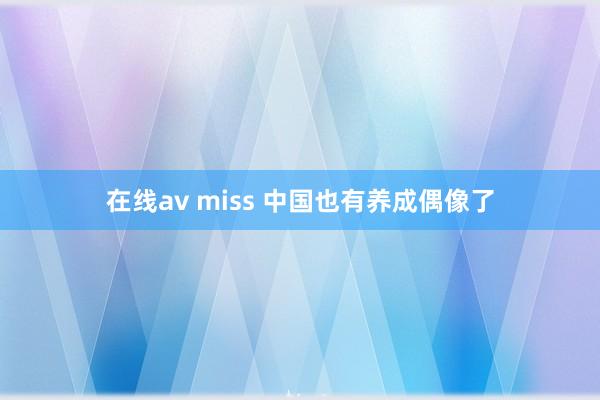 在线av miss 中国也有养成偶像了