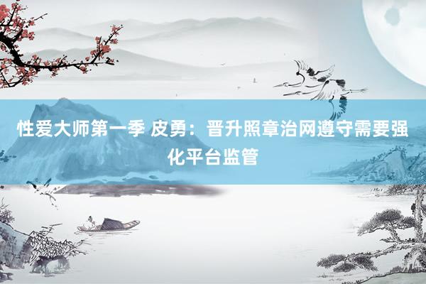 性爱大师第一季 皮勇：晋升照章治网遵守需要强化平台监管