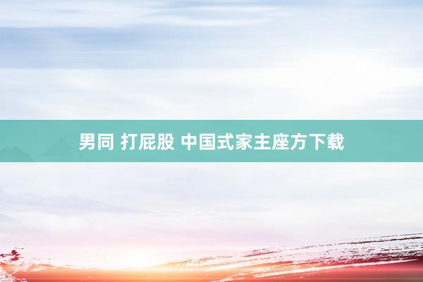 男同 打屁股 中国式家主座方下载