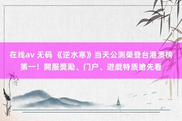 在线av 无码 《逆水寒》当天公測榮登台港澳榜第一！開服獎勵、门户、遊戲特质搶先看