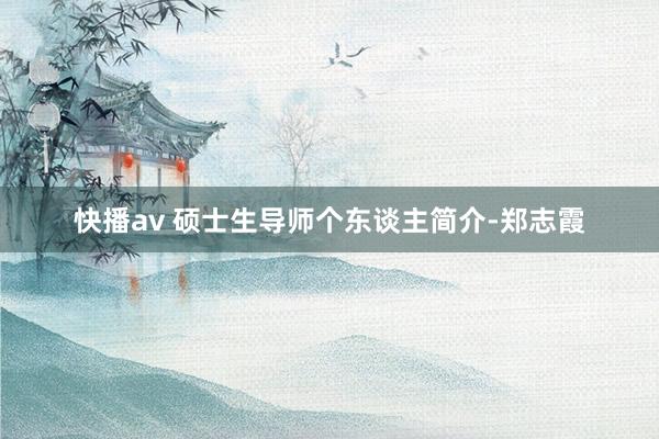 快播av 硕士生导师个东谈主简介-郑志霞