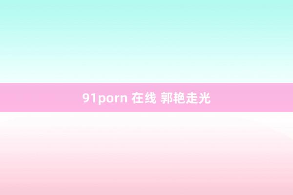 91porn 在线 郭艳走光