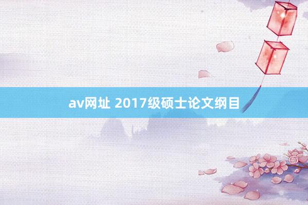 av网址 2017级硕士论文纲目