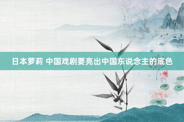 日本萝莉 中国戏剧要亮出中国东说念主的底色