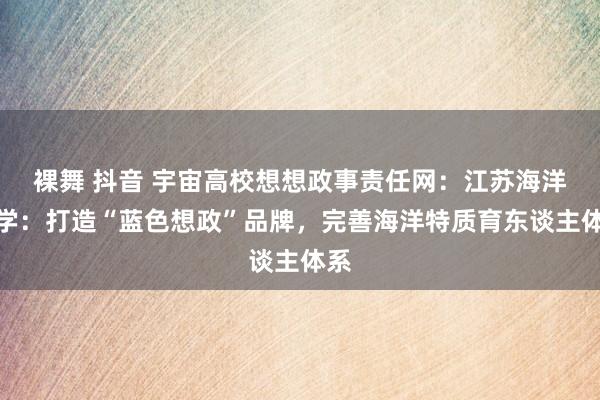 裸舞 抖音 宇宙高校想想政事责任网：江苏海洋大学：打造“蓝色想政”品牌，完善海洋特质育东谈主体系