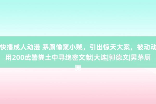 快播成人动漫 茅厕偷窥小贼，引出惊天大案，被动动用200武警粪土中寻绝密文献|大连|郭德文|男茅厕