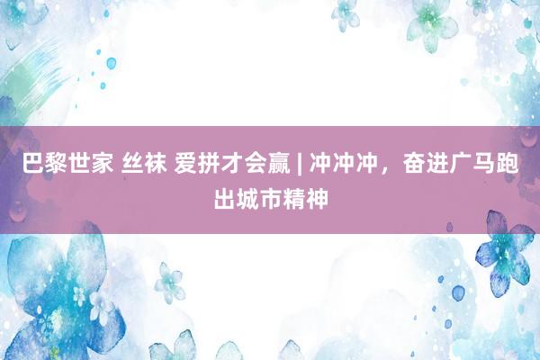 巴黎世家 丝袜 爱拼才会赢 | 冲冲冲，奋进广马跑出城市精神
