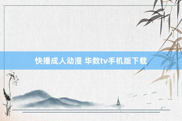 快播成人动漫 华数tv手机版下载
