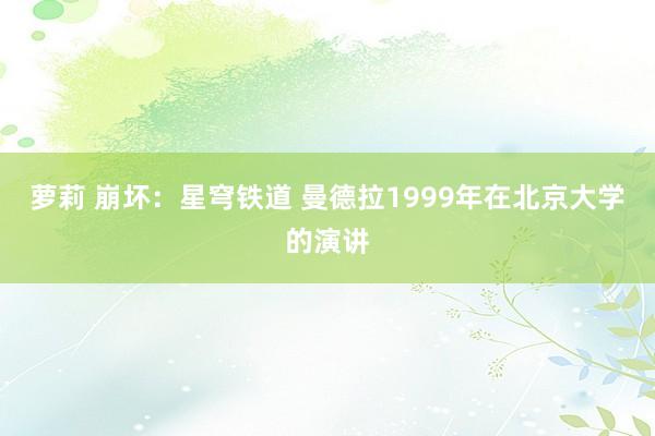 萝莉 崩坏：星穹铁道 曼德拉1999年在北京大学的演讲