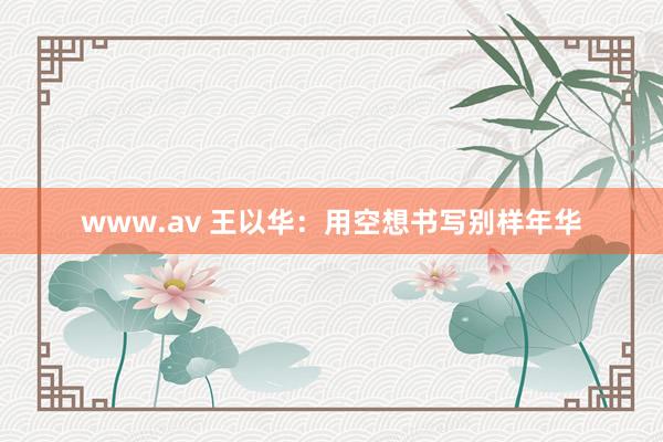www.av 王以华：用空想书写别样年华