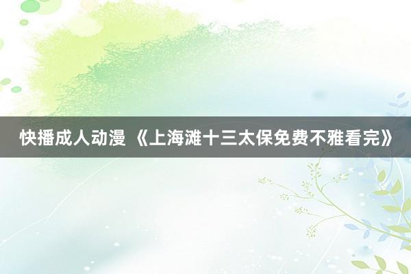 快播成人动漫 《上海滩十三太保免费不雅看完》