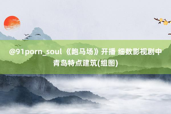 @91porn_soul 《跑马场》开播 细数影视剧中青岛特点建筑(组图)