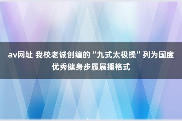 av网址 我校老诚创编的“九式太极操”列为国度优秀健身步履展播格式