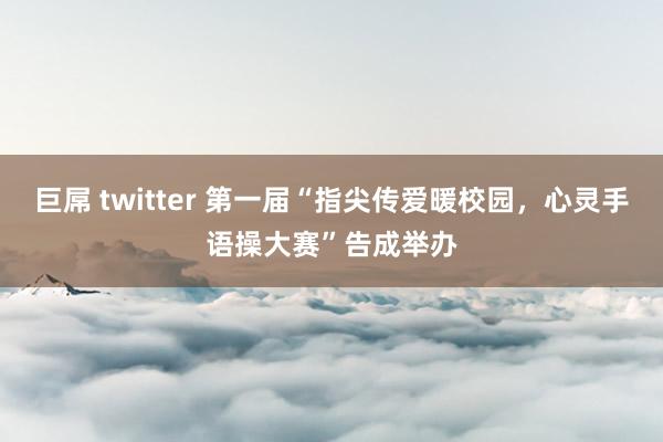 巨屌 twitter 第一届“指尖传爱暖校园，心灵手语操大赛”告成举办