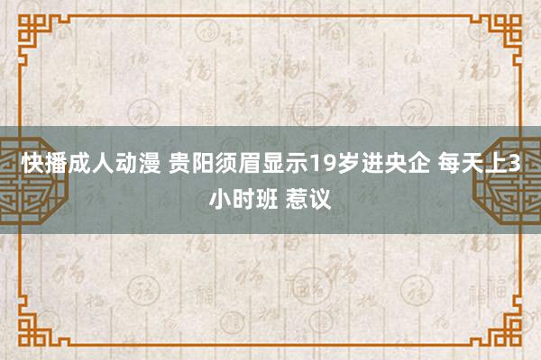 快播成人动漫 贵阳须眉显示19岁进央企 每天上3小时班 惹议