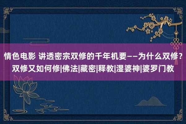情色电影 讲透密宗双修的千年机要——为什么双修？双修又如何修|佛法|藏密|释教|湿婆神|婆罗门教