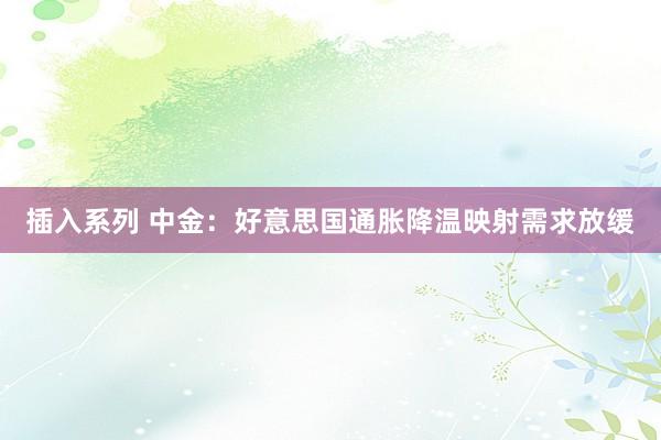 插入系列 中金：好意思国通胀降温映射需求放缓