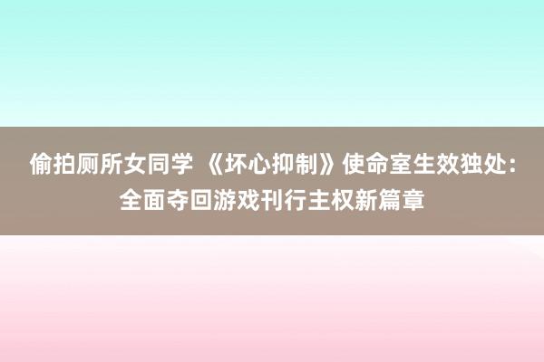 偷拍厕所女同学 《坏心抑制》使命室生效独处：全面夺回游戏刊行主权新篇章