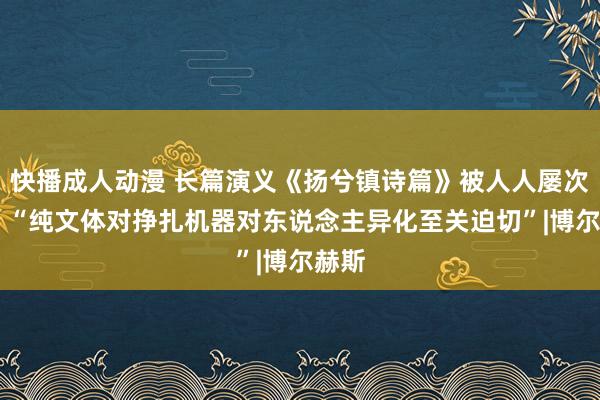 快播成人动漫 长篇演义《扬兮镇诗篇》被人人屡次分析 “纯文体对挣扎机器对东说念主异化至关迫切”|博尔赫斯