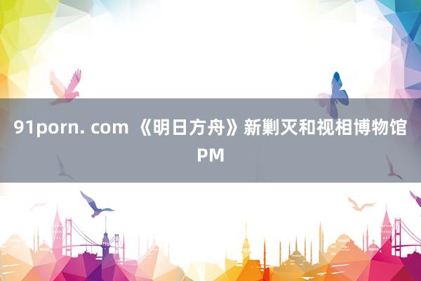 91porn. com 《明日方舟》新剿灭和视相博物馆PM