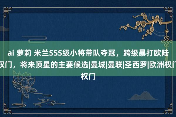 ai 萝莉 米兰SSS级小将带队夺冠，跨级暴打欧陆权门，将来顶星的主要候选|曼城|曼联|圣西罗|欧洲权门