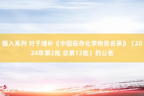 插入系列 对于增补《中国现存化学物资名录》（2024年第2批 总第12批）的公告
