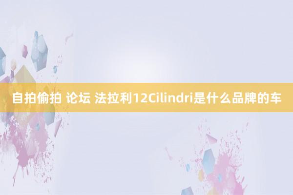 自拍偷拍 论坛 法拉利12Cilindri是什么品牌的车