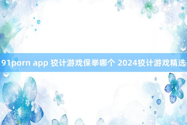 91porn app 狡计游戏保举哪个 2024狡计游戏精选