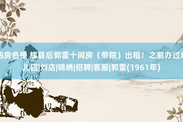 四房色播 辉县后郭雷十间房（带院）出租！之前办过幼儿园|刘店|锦绣|招聘|客服|郭雷(1961年)
