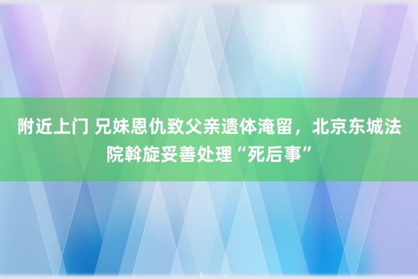 附近上门 兄妹恩仇致父亲遗体淹留，北京东城法院斡旋妥善处理“死后事”