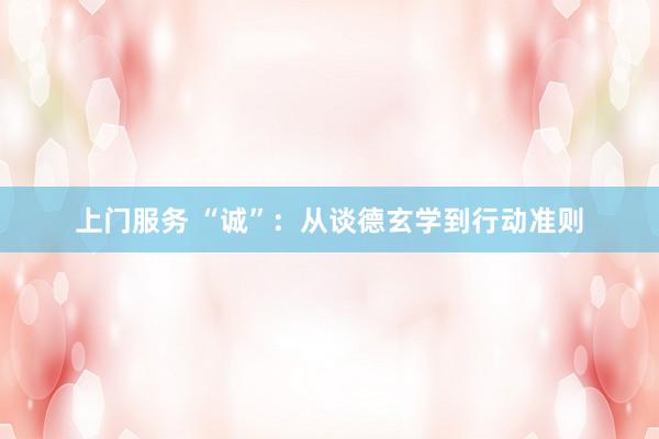 上门服务 “诚”：从谈德玄学到行动准则