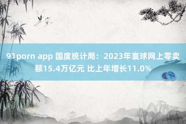 91porn app 国度统计局：2023年寰球网上零卖额15.4万亿元 比上年增长11.0%