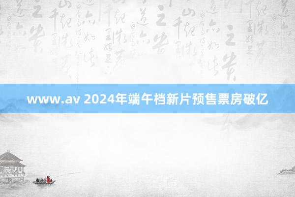 www.av 2024年端午档新片预售票房破亿