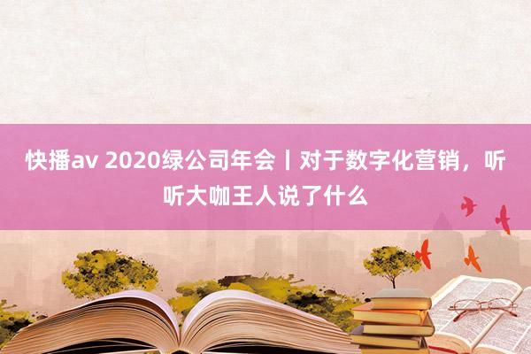 快播av 2020绿公司年会丨对于数字化营销，听听大咖王人说了什么