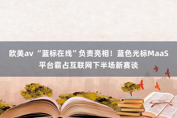 欧美av “蓝标在线”负责亮相！蓝色光标MaaS平台霸占互联网下半场新赛谈