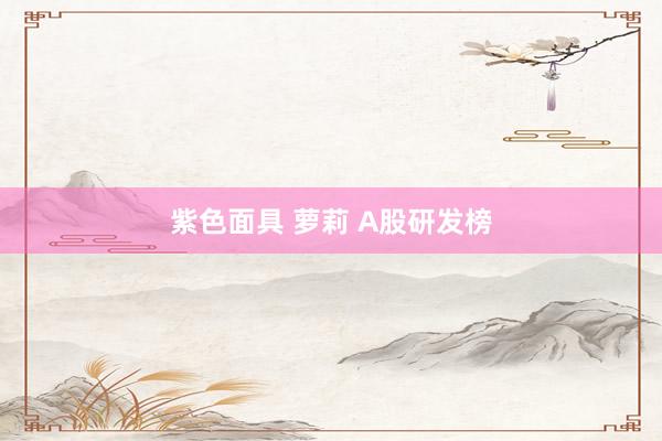 紫色面具 萝莉 A股研发榜